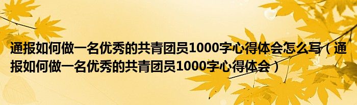 通报如何做一名优秀的共青团员1000字心得体会怎么写(通报如何做一名优秀的共青团员1000字心得体会)