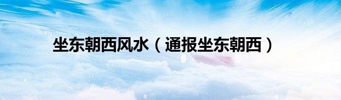 坐东朝西风水(通报坐东朝西)