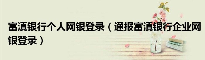 富滇银行个人网银登录(通报富滇银行企业网银登录)