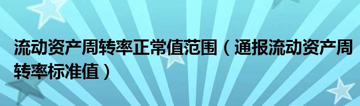 流动资产周转率正常值范围(通报流动资产周转率标准值)