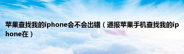 苹果查找我的iphone会不会出错(通报苹果手机查找我的iphone在)
