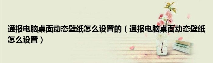 通报电脑桌面动态壁纸怎么设置的(通报电脑桌面动态壁纸怎么设置)
