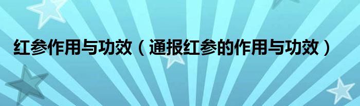 红参作用与功效(通报红参的作用与功效)