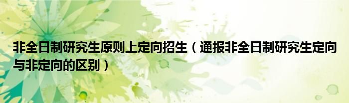 非全日制研究生原则上定向招生(通报非全日制研究生定向与非定向的区别)