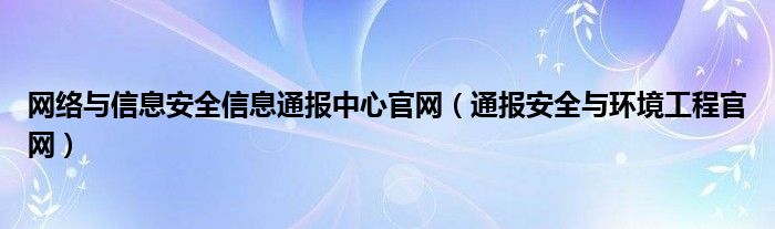网络与信息安全信息通报中心官网(通报安全与环境工程官网)