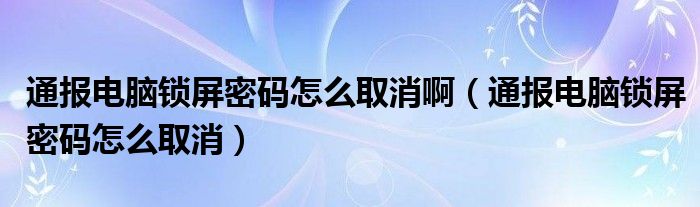 通报电脑锁屏密码怎么取消啊(通报电脑锁屏密码怎么取消)