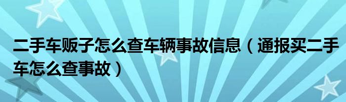 二手车贩子怎么查车辆事故信息(通报买二手车怎么查事故)