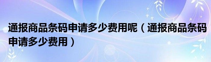 通报商品条码申请多少费用呢(通报商品条码申请多少费用)