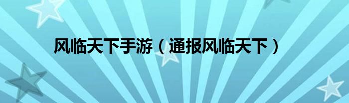 风临天下手游(通报风临天下)