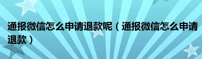 通报微信怎么申请退款呢(通报微信怎么申请退款)