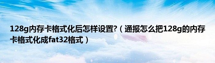 128g内存卡格式化后怎样设置?(通报怎么把128g的内存卡格式化成fat32格式)