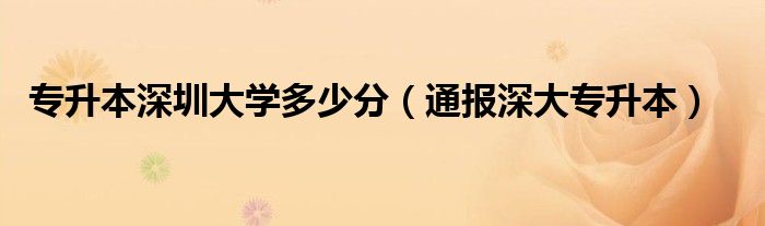 专升本深圳大学多少分(通报深大专升本)