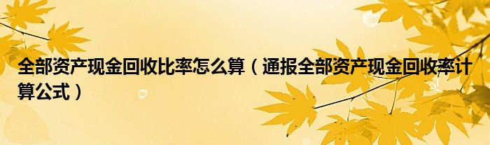 全部资产现金回收比率怎么算(通报全部资产现金回收率计算公式)