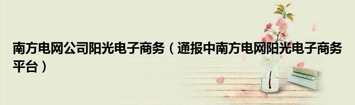 南方电网公司阳光电子商务(通报中南方电网阳光电子商务平台)