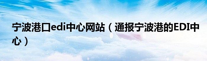 宁波港口edi中心网站(通报宁波港的EDI中心)