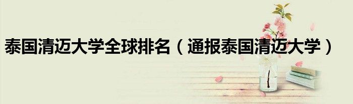 泰国清迈大学全球排名(通报泰国清迈大学)