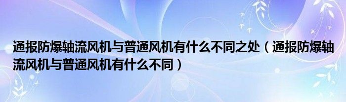 通报防爆轴流风机与普通风机有什么不同之处(通报防爆轴流风机与普通风机有什么不同)