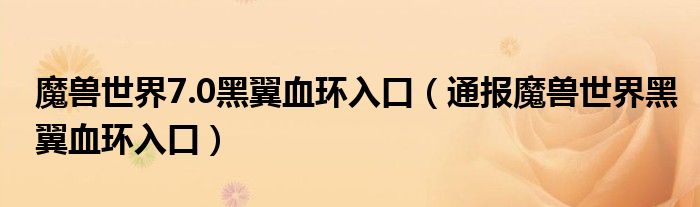 魔兽世界7.0黑翼血环入口(通报魔兽世界黑翼血环入口)