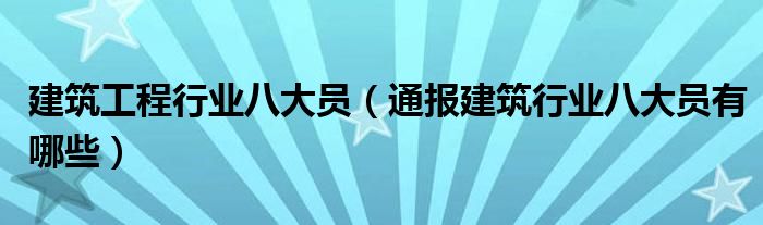 建筑工程行业八大员(通报建筑行业八大员有哪些)