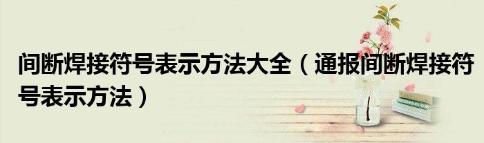 间断焊接符号表示方法大全(通报间断焊接符号表示方法)