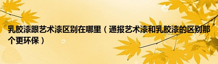 乳胶漆跟艺术漆区别在哪里(通报艺术漆和乳胶漆的区别那个更环保)