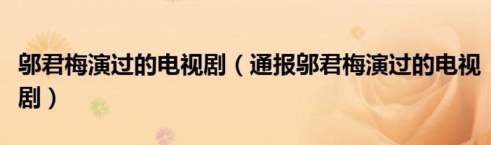 邬君梅演过的电视剧(通报邬君梅演过的电视剧)