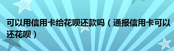 可以用信用卡给花呗还款吗(通报信用卡可以还花呗)