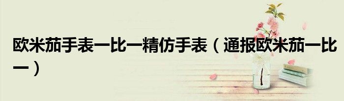 欧米茄手表一比一精仿手表(通报欧米茄一比一)