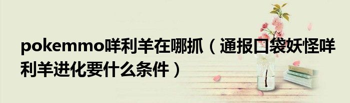pokemmo咩利羊在哪抓(通报口袋妖怪咩利羊进化要什么条件)