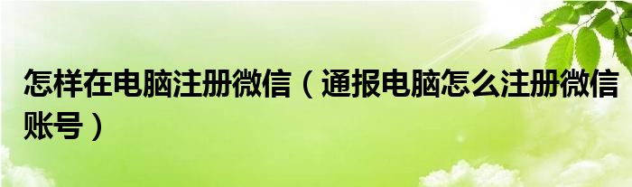 怎样在电脑注册微信(通报电脑怎么注册微信账号)