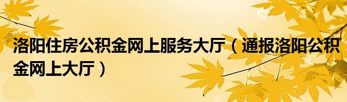 洛阳住房公积金网上服务大厅(通报洛阳公积金网上大厅)