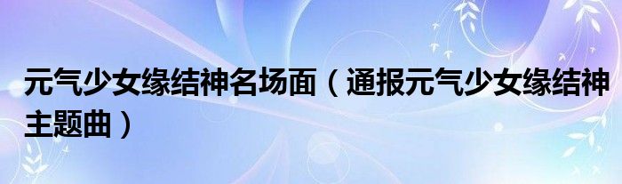 元气少女缘结神名场面(通报元气少女缘结神主题曲)