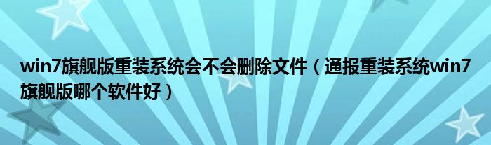 win7旗舰版重装系统会不会删除文件(通报重装系统win7旗舰版哪个软件好)