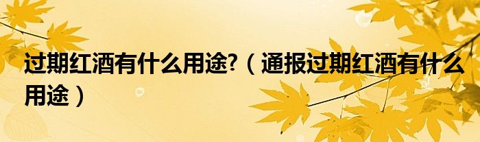 过期红酒有什么用途?(通报过期红酒有什么用途)