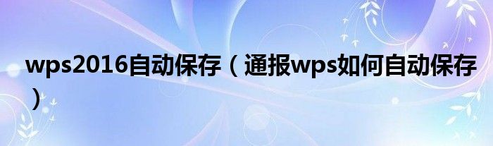 wps2016自动保存(通报wps如何自动保存)