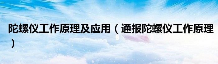 陀螺仪工作原理及应用(通报陀螺仪工作原理)