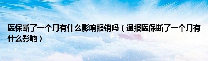 医保断了一个月有什么影响报销吗(通报医保断了一个月有什么影响)