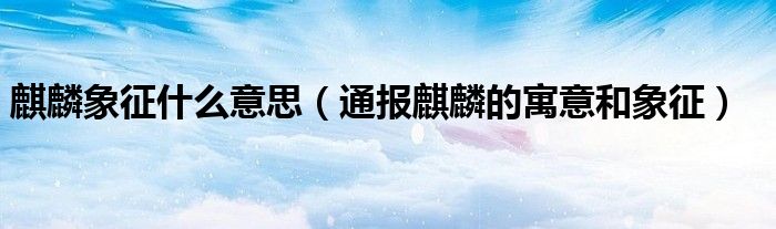 麒麟象征什么意思(通报麒麟的寓意和象征)