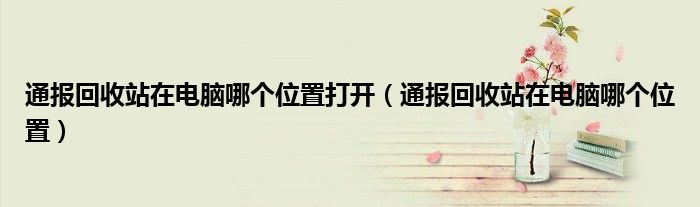 通报回收站在电脑哪个位置打开(通报回收站在电脑哪个位置)