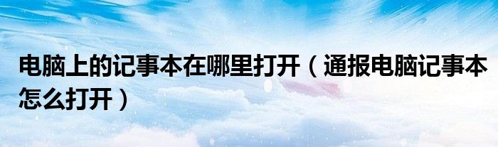 电脑上的记事本在哪里打开(通报电脑记事本怎么打开)