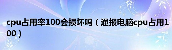 cpu占用率100会损坏吗(通报电脑cpu占用100)