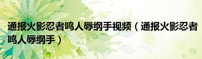 通报火影忍者鸣人辱纲手视频(通报火影忍者鸣人辱纲手)