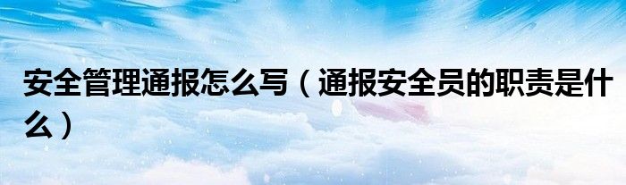 安全管理通报怎么写(通报安全员的职责是什么)