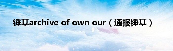 锤基archive of own our(通报锤基)