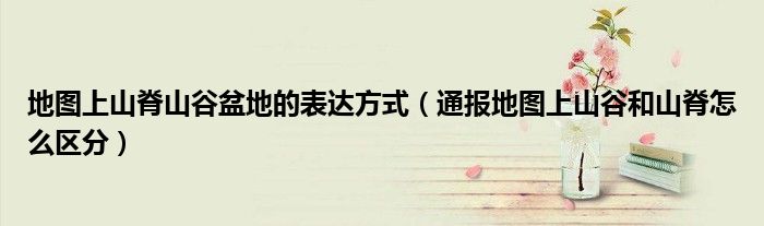 地图上山脊山谷盆地的表达方式(通报地图上山谷和山脊怎么区分)