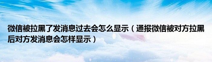 微信被拉黑了发消息过去会怎么显示(通报微信被对方拉黑后对方发消息会怎样显示)