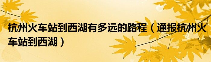 杭州火车站到西湖有多远的路程(通报杭州火车站到西湖)