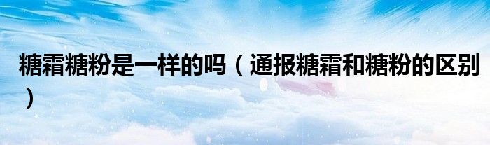 糖霜糖粉是一样的吗(通报糖霜和糖粉的区别)