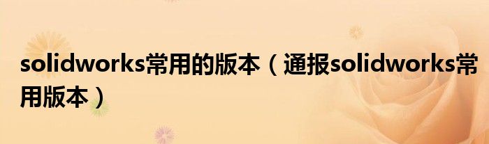solidworks常用的版本(通报solidworks常用版本)