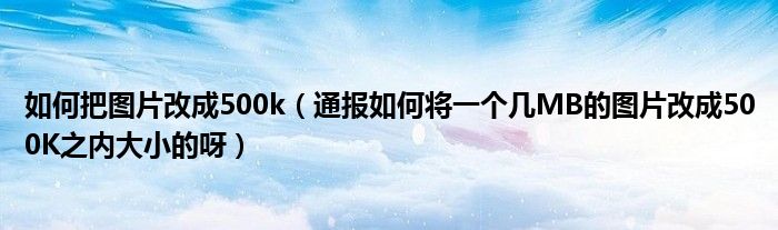 如何把图片改成500k(通报如何将一个几MB的图片改成500K之内大小的呀)